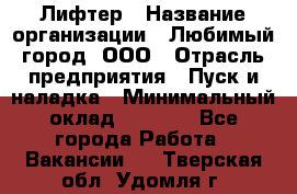 Лифтер › Название организации ­ Любимый город, ООО › Отрасль предприятия ­ Пуск и наладка › Минимальный оклад ­ 6 600 - Все города Работа » Вакансии   . Тверская обл.,Удомля г.